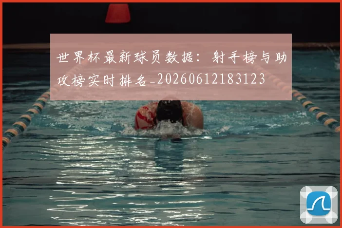 世界杯最新球员数据:射手榜与助攻榜实时排名_20260612183123