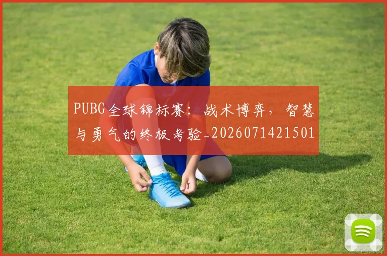 PUBG全球锦标赛:战术博弈,智慧与勇气的终极考验_20260714215016