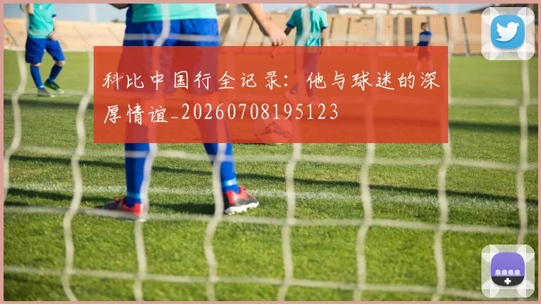 科比中国行全记录:他与球迷的深厚情谊_20260708195123