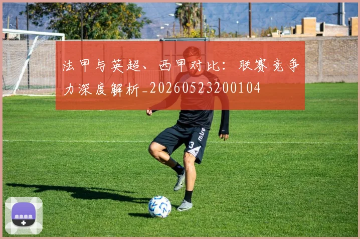 法甲与英超、西甲对比:联赛竞争力深度解析_20260523200104