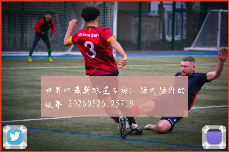 世界杯最新球星专访:场内场外的故事_20260526125719
