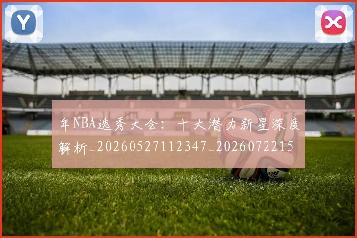 年NBA选秀大会：十大潜力新星深度解析_20260527112347_20260722154916