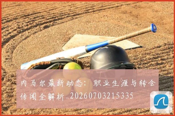 内马尔最新动态:职业生涯与转会传闻全解析_20260703215335