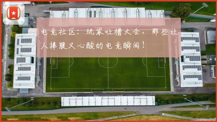 电竞社区:玩家吐槽大会,那些让人捧腹又心酸的电竞瞬间!
