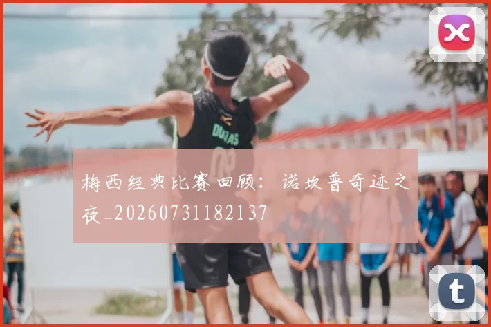 梅西经典比赛回顾：诺坎普奇迹之夜_20260731182137