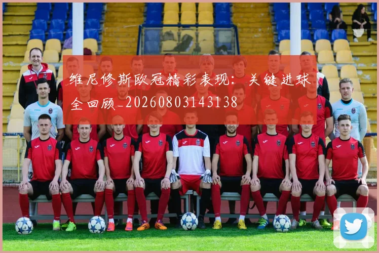维尼修斯欧冠精彩表现:关键进球全回顾_20260803143138