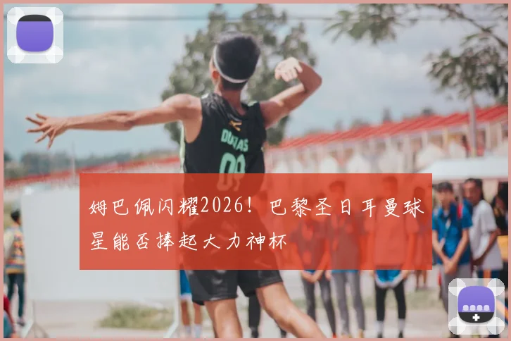 姆巴佩闪耀2026!巴黎圣日耳曼球星能否捧起大力神杯