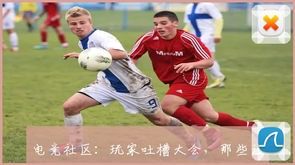 电竞社区：玩家吐槽大会，那些让人捧腹又心酸的电竞瞬间！