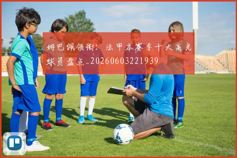 姆巴佩领衔：法甲本赛季十大高光球员盘点_20260603221939