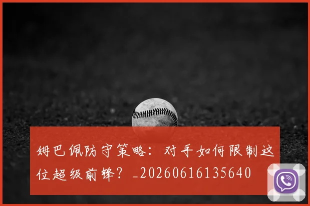 姆巴佩防守策略:对手如何限制这位超级前锋?_20260616135640