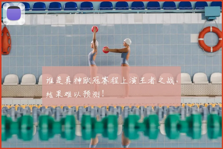 谁是真神欧冠赛程上演王者之战,结果难以预测!