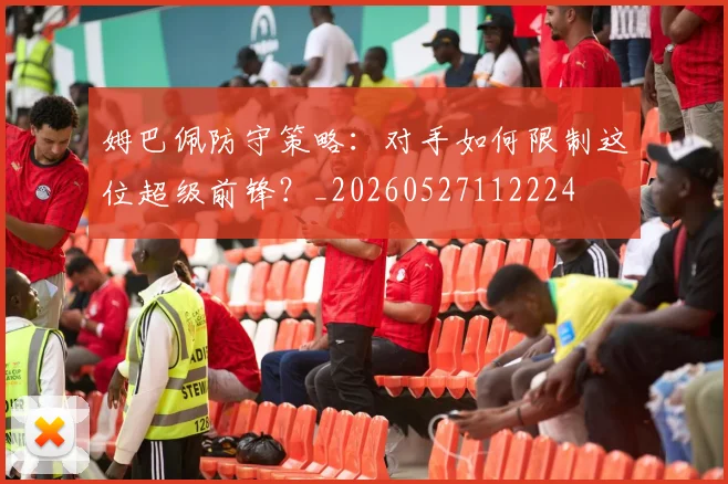 姆巴佩防守策略:对手如何限制这位超级前锋?_20260527112224