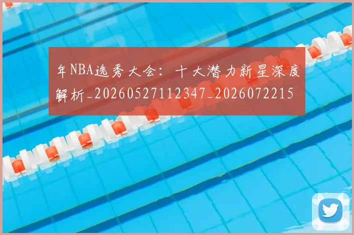 年NBA选秀大会：十大潜力新星深度解析_20260527112347_20260722154916