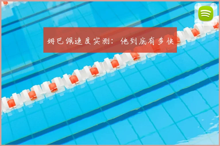 姆巴佩速度实测：他到底有多快